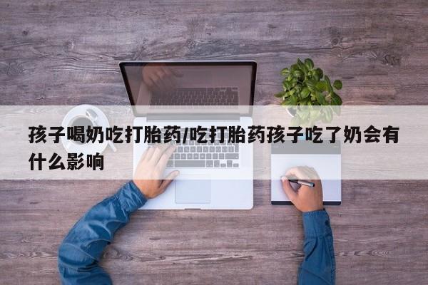 米非米索怎么买孩子喝奶吃打胎药/吃打胎药孩子吃了奶会有什么影响