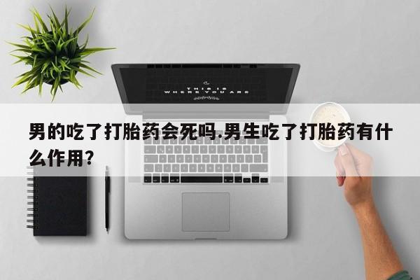 米非米索怎么买男的吃了打胎药会死吗.男生吃了打胎药有什么作用？