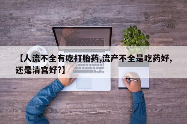 米非米索怎么买【人流不全有吃打胎药,流产不全是吃药好,还是清宫好?】