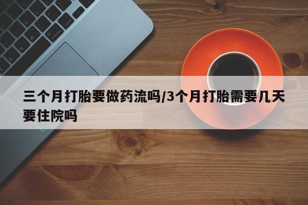 米非米索怎么买三个月打胎要做药流吗/3个月打胎需要几天要住院吗