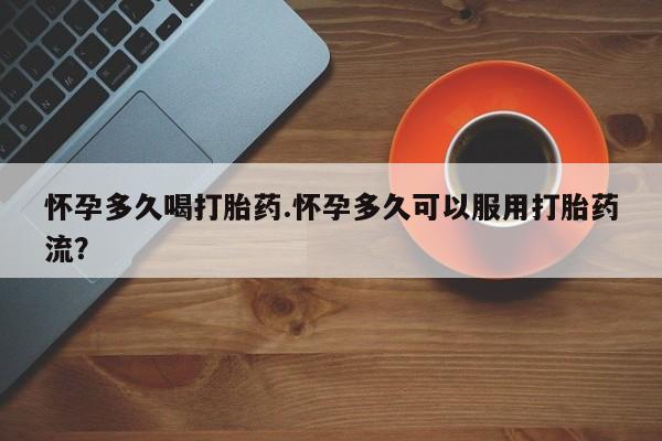 米非米索怎么买怀孕多久喝打胎药.怀孕多久可以服用打胎药流？