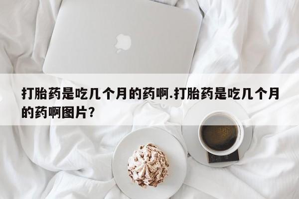 米非米索怎么买打胎药是吃几个月的药啊.打胎药是吃几个月的药啊图片？