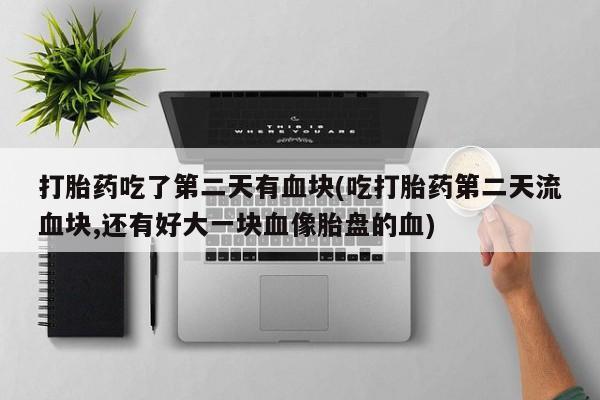 米非米索怎么买打胎药吃了第二天有血块(吃打胎药第二天流血块,还有好大一块血像胎盘的血)