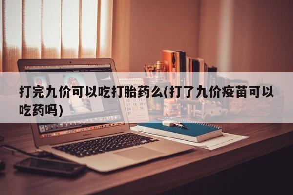 米非米索怎么买打完九价可以吃打胎药么(打了九价疫苗可以吃药吗)