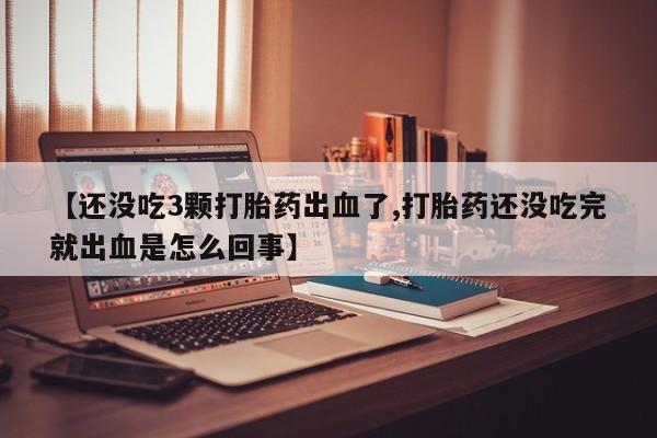 米非米索怎么买【还没吃3颗打胎药出血了,打胎药还没吃完就出血是怎么回事】
