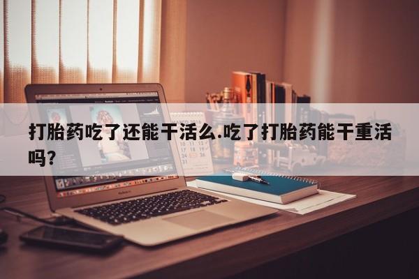 米非米索怎么买打胎药吃了还能干活么.吃了打胎药能干重活吗？