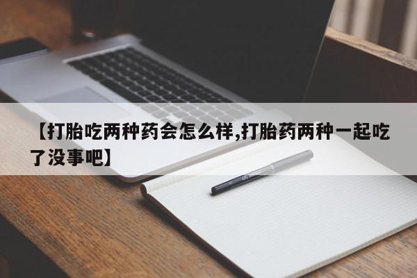 米非米索怎么买【打胎吃两种药会怎么样,打胎药两种一起吃了没事吧】