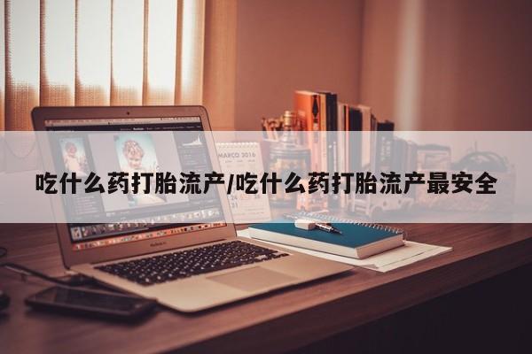 米非米索怎么买吃什么药打胎流产/吃什么药打胎流产最安全