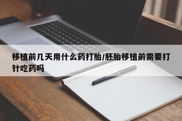 米非米索怎么买移植前几天用什么药打胎/胚胎移植前需要打针吃药吗