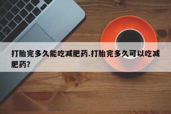 米非米索怎么买打胎完多久能吃减肥药.打胎完多久可以吃减肥药？