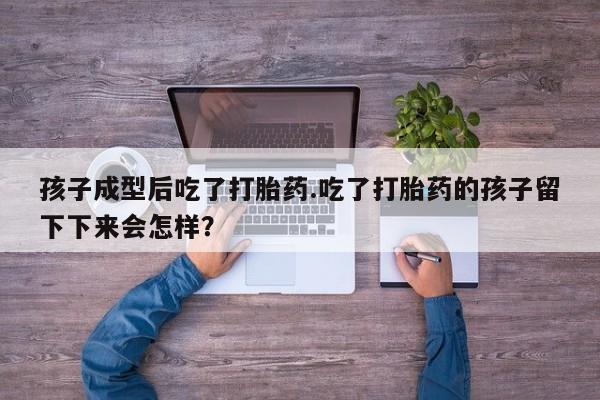 米非米索怎么买孩子成型后吃了打胎药.吃了打胎药的孩子留下下来会怎样？