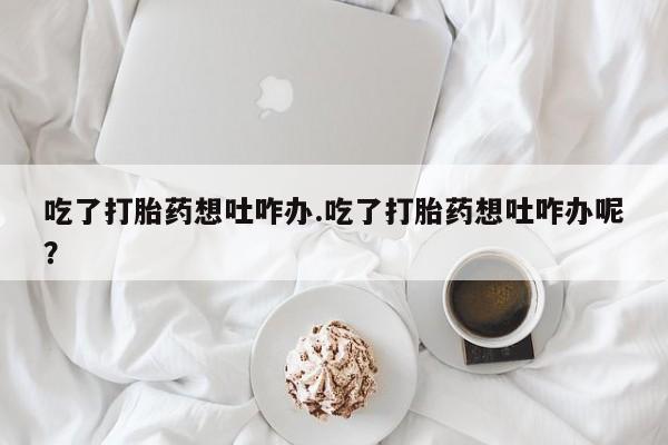 米非米索怎么买吃了打胎药想吐咋办.吃了打胎药想吐咋办呢？