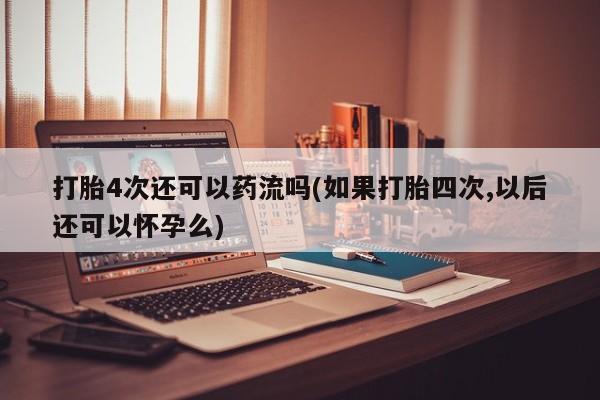 米非米索怎么买打胎4次还可以药流吗(如果打胎四次,以后还可以怀孕么)