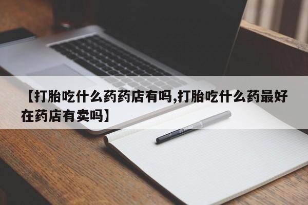 米非米索怎么买【打胎吃什么药药店有吗,打胎吃什么药最好在药店有卖吗】