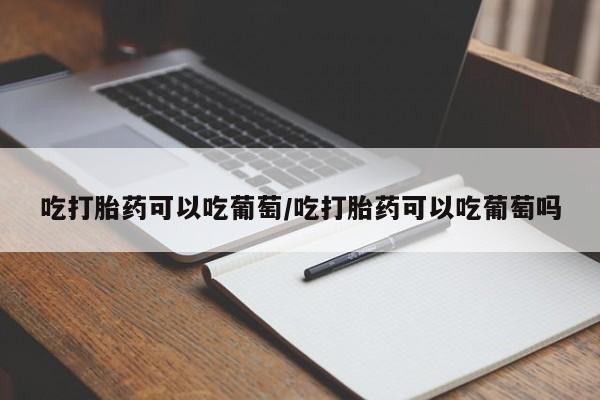 米非米索怎么买吃打胎药可以吃葡萄/吃打胎药可以吃葡萄吗