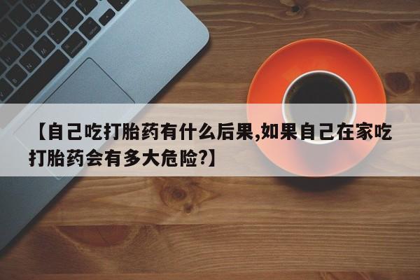 米非米索怎么买【自己吃打胎药有什么后果,如果自己在家吃打胎药会有多大危险?】