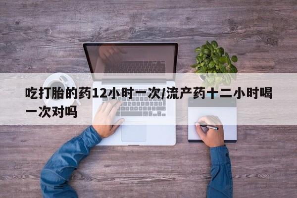 米非米索怎么买吃打胎的药12小时一次/流产药十二小时喝一次对吗
