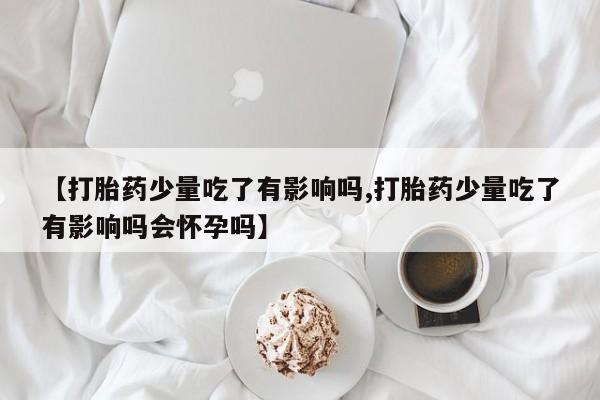 米非米索怎么买【打胎药少量吃了有影响吗,打胎药少量吃了有影响吗会怀孕吗】