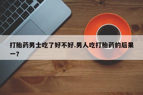 米非米索怎么买打胎药男士吃了好不好.男人吃打胎药的后果一？