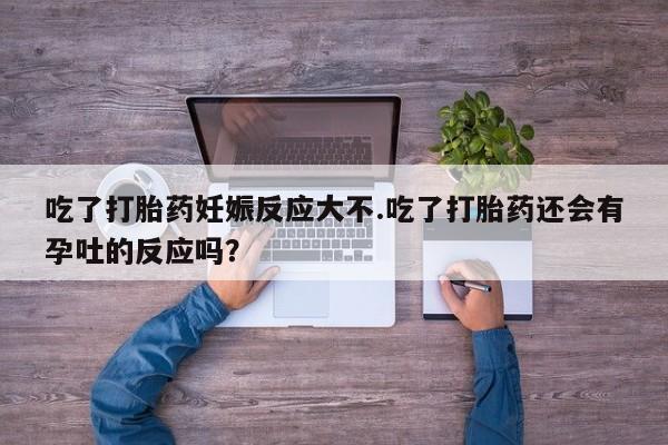 米非米索怎么买吃了打胎药妊娠反应大不.吃了打胎药还会有孕吐的反应吗？