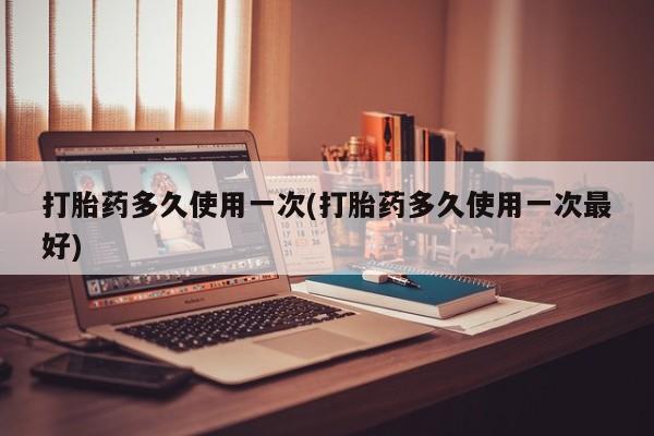 米非米索怎么买打胎药多久使用一次(打胎药多久使用一次最好)