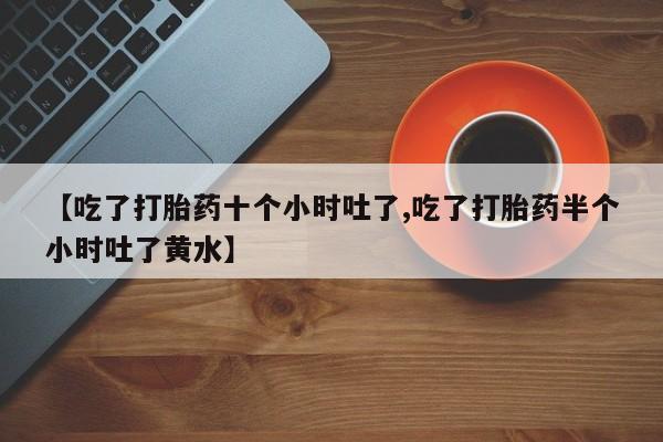 米非米索怎么买【吃了打胎药十个小时吐了,吃了打胎药半个小时吐了黄水】