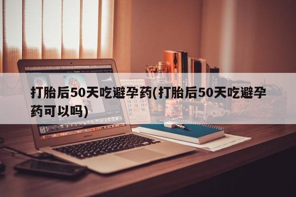 米非米索怎么买打胎后50天吃避孕药(打胎后50天吃避孕药可以吗)
