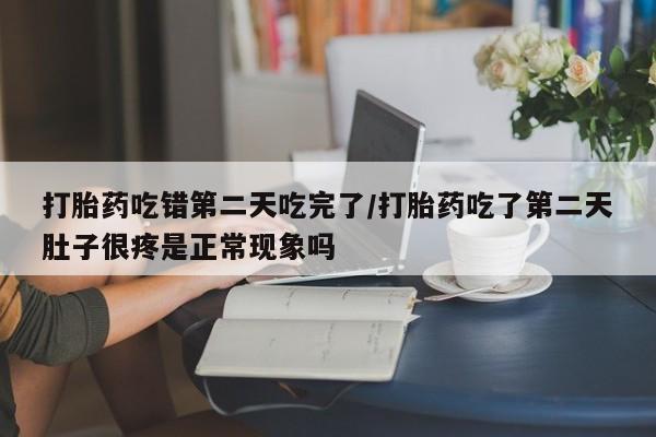 米非米索怎么买打胎药吃错第二天吃完了/打胎药吃了第二天肚子很疼是正常现象吗