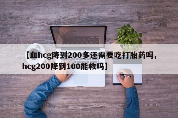 米非米索怎么买【血hcg降到200多还需要吃打胎药吗,hcg200降到100能救吗】