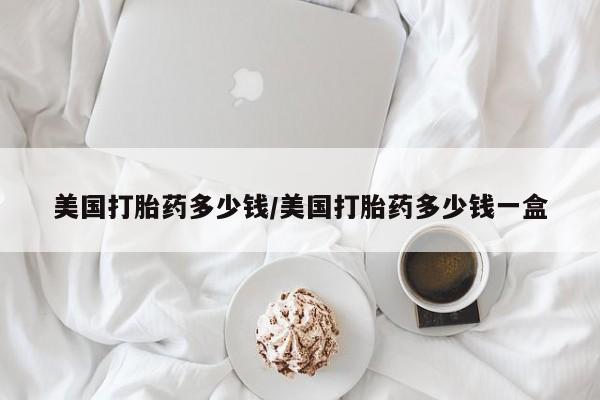 米非米索怎么买美国打胎药多少钱/美国打胎药多少钱一盒