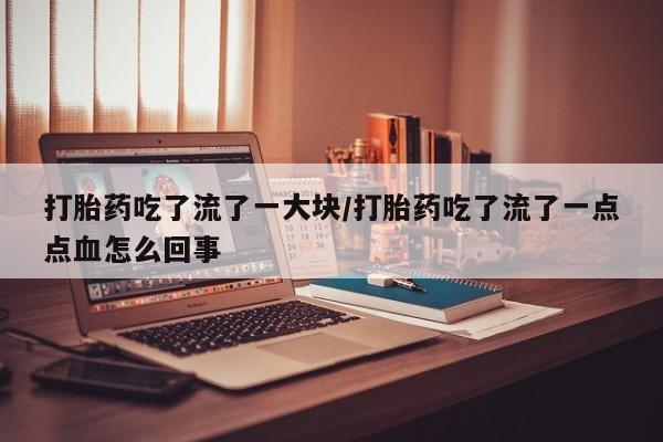 米非米索怎么买打胎药吃了流了一大块/打胎药吃了流了一点点血怎么回事