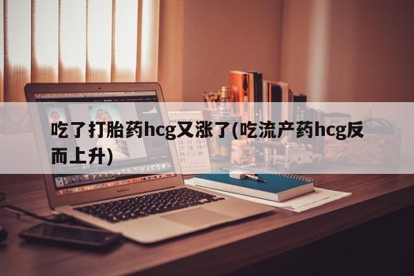 米非米索怎么买吃了打胎药hcg又涨了(吃流产药hcg反而上升)