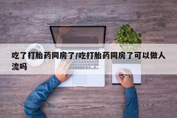 米非米索怎么买吃了打胎药同房了/吃打胎药同房了可以做人流吗