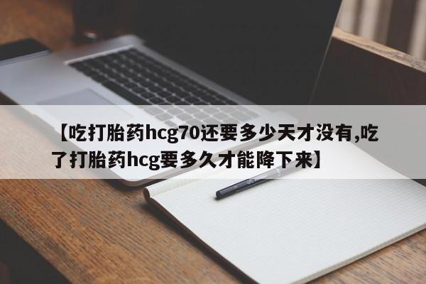 米非米索怎么买【吃打胎药hcg70还要多少天才没有,吃了打胎药hcg要多久才能降下来】
