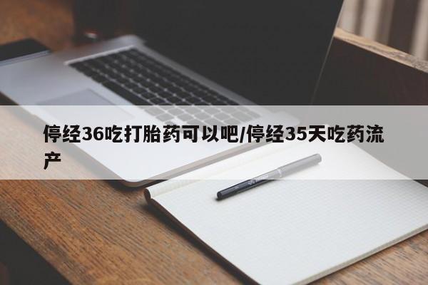 米非米索怎么买停经36吃打胎药可以吧/停经35天吃药流产