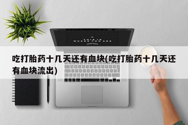 米非米索怎么买吃打胎药十几天还有血块(吃打胎药十几天还有血块流出)