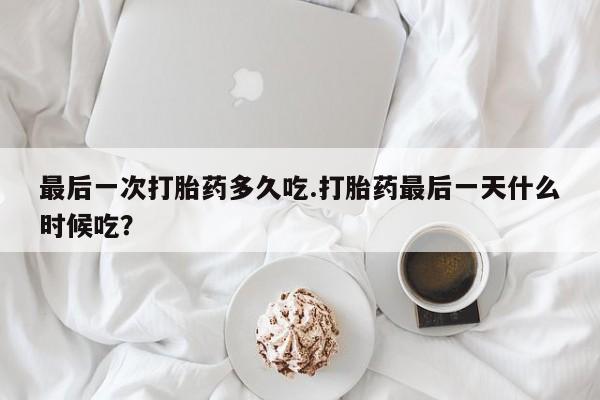 米非米索怎么买最后一次打胎药多久吃.打胎药最后一天什么时候吃？
