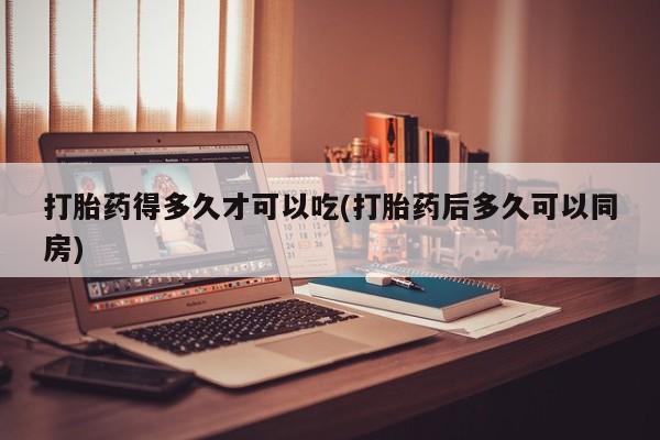 米非米索怎么买打胎药得多久才可以吃(打胎药后多久可以同房)