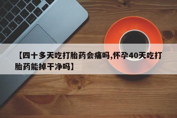 米非米索怎么买【四十多天吃打胎药会痛吗,怀孕40天吃打胎药能掉干净吗】