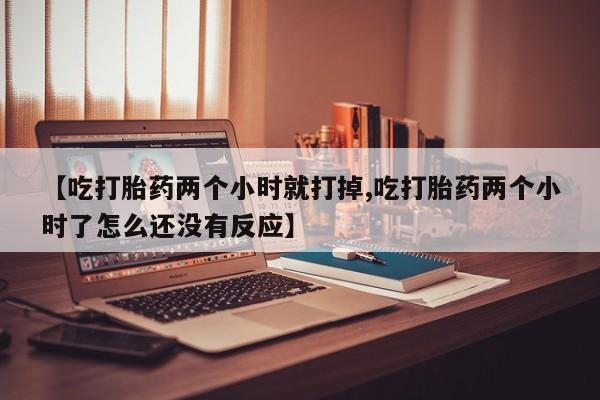 米非米索怎么买【吃打胎药两个小时就打掉,吃打胎药两个小时了怎么还没有反应】