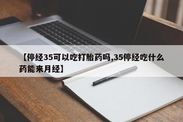 米非米索怎么买【停经35可以吃打胎药吗,35停经吃什么药能来月经】