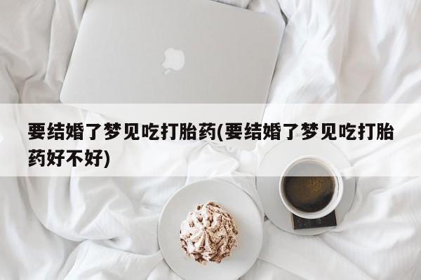 米非米索怎么买要结婚了梦见吃打胎药(要结婚了梦见吃打胎药好不好)