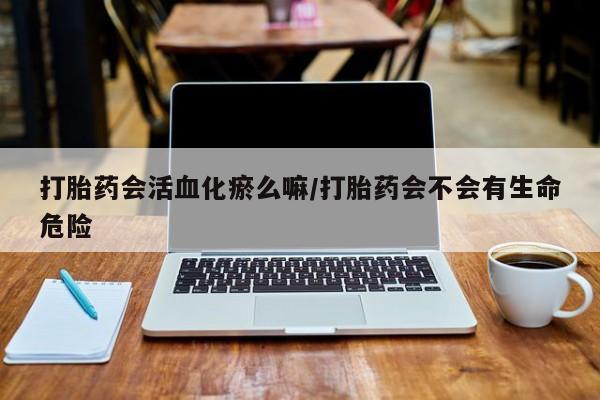 米非米索怎么买打胎药会活血化瘀么嘛/打胎药会不会有生命危险