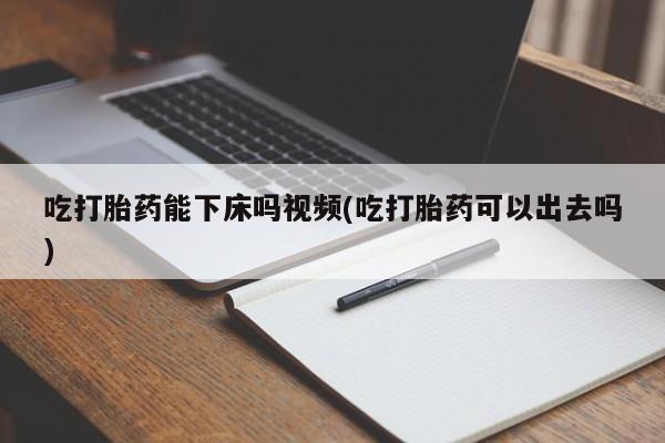 米非米索怎么买吃打胎药能下床吗视频(吃打胎药可以出去吗)