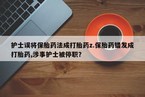 米非米索怎么买护士误将保胎药法成打胎药z.保胎药错发成打胎药,涉事护士被停职?