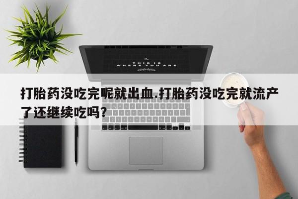 米非米索怎么买打胎药没吃完呢就出血.打胎药没吃完就流产了还继续吃吗？
