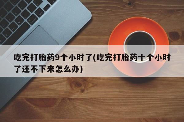 米非米索怎么买吃完打胎药9个小时了(吃完打胎药十个小时了还不下来怎么办)