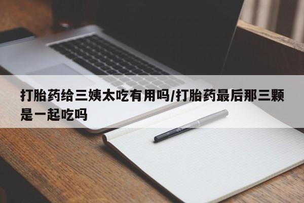 米非米索怎么买打胎药给三姨太吃有用吗/打胎药最后那三颗是一起吃吗