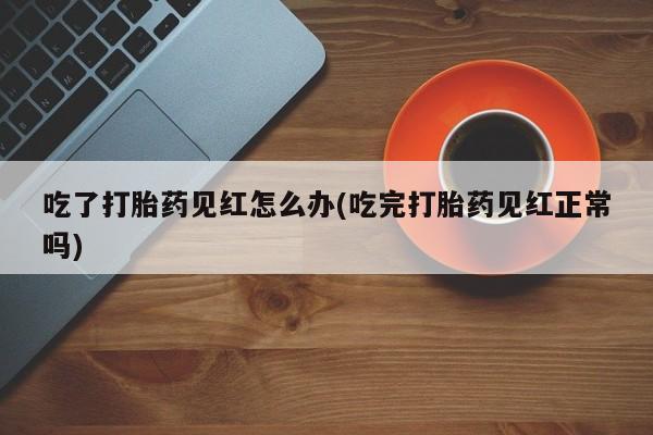 米非米索怎么买吃了打胎药见红怎么办(吃完打胎药见红正常吗)
