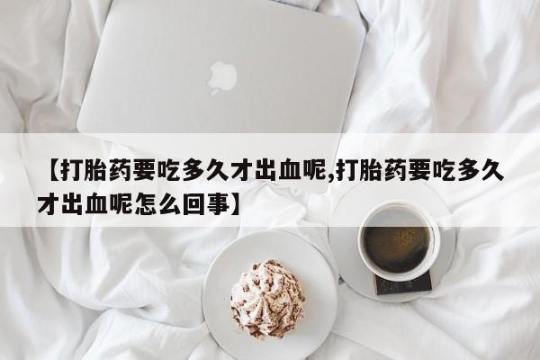米非米索怎么买【打胎药要吃多久才出血呢,打胎药要吃多久才出血呢怎么回事】